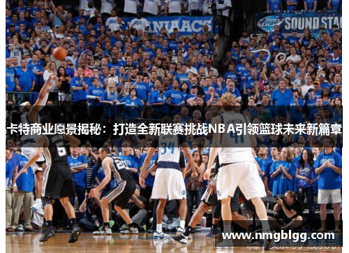 卡特商业愿景揭秘:打造全新联赛挑战NBA引领篮球未来新篇章